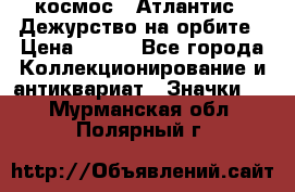 1.1) космос : Атлантис - Дежурство на орбите › Цена ­ 990 - Все города Коллекционирование и антиквариат » Значки   . Мурманская обл.,Полярный г.